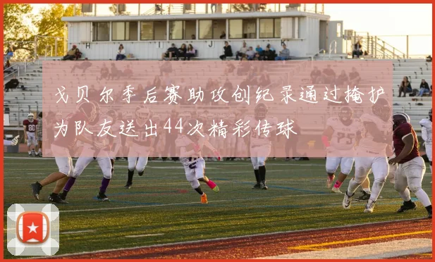 戈贝尔季后赛助攻创纪录通过掩护为队友送出44次精彩传球