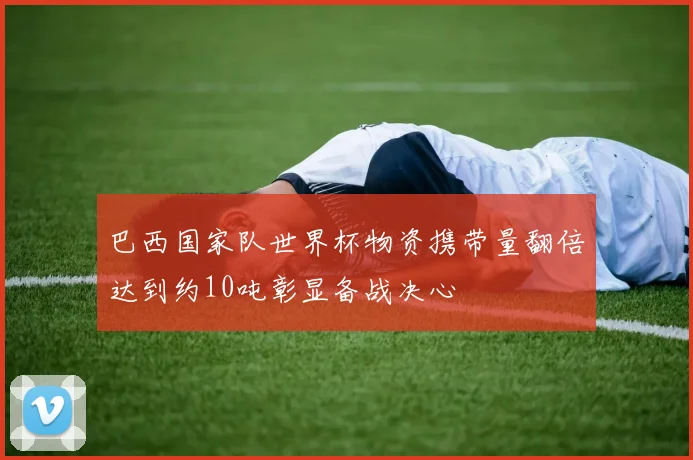 巴西国家队世界杯物资携带量翻倍达到约10吨彰显备战决心