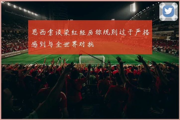 恩西索谈染红经历称规则过于严格感到与全世界对抗