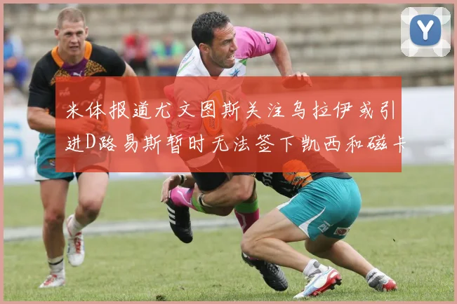 米体报道尤文图斯关注乌拉伊或引进D路易斯暂时无法签下凯西和磁卡