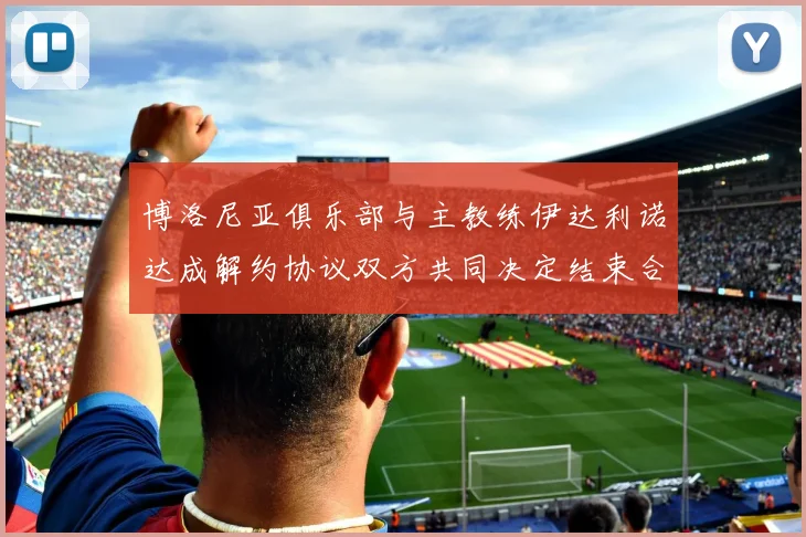 博洛尼亚俱乐部与主教练伊达利诺达成解约协议双方共同决定结束合作关系