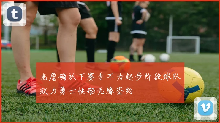 老詹确认下赛季不为起步阶段球队效力勇士快船无缘签约