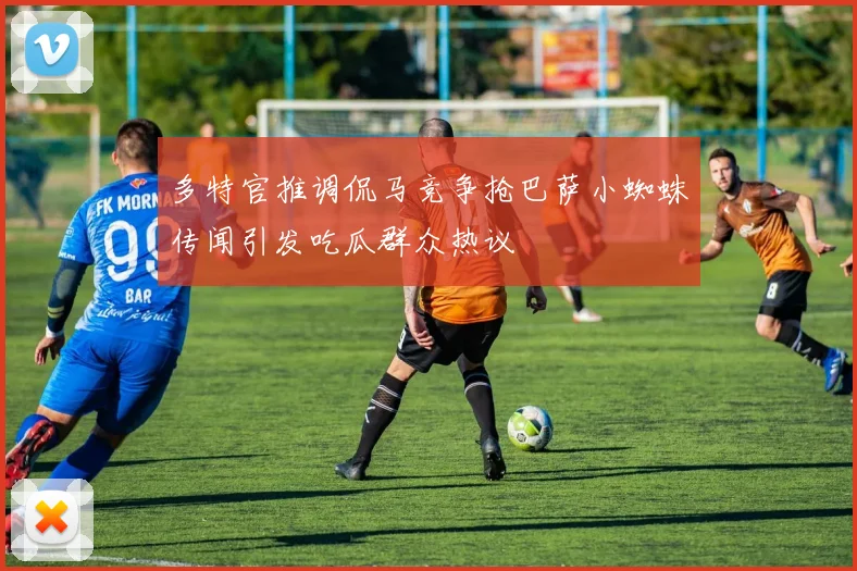多特官推调侃马竞争抢巴萨小蜘蛛传闻引发吃瓜群众热议
