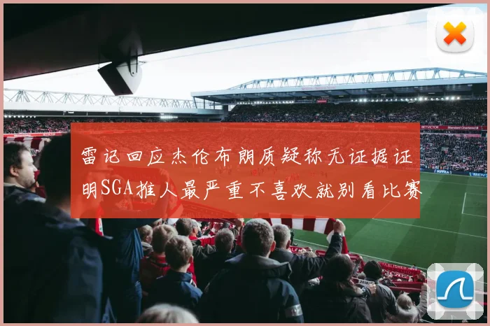 雷记回应杰伦布朗质疑称无证据证明SGA推人最严重不喜欢就别看比赛