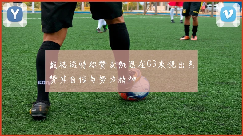 戴格诺特称赞麦凯恩在G3表现出色赞其自信与努力精神