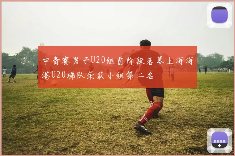 中青赛男子U20组首阶段落幕上海海港U20梯队荣获小组第二名