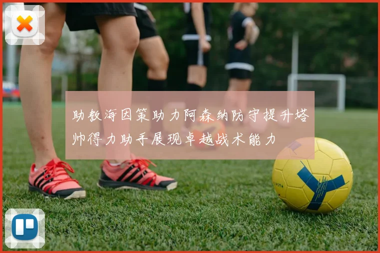 助教海因策助力阿森纳防守提升塔帅得力助手展现卓越战术能力