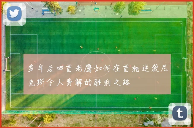 多年后回首老鹰如何在首轮逆袭尼克斯令人费解的胜利之路