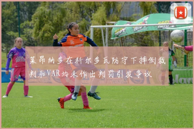 莱昂纳多在科尔多瓦防守下摔倒裁判和VAR均未作出判罚引发争议