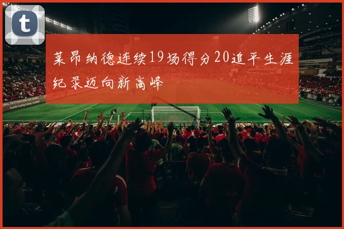 莱昂纳德连续19场得分20追平生涯纪录迈向新高峰