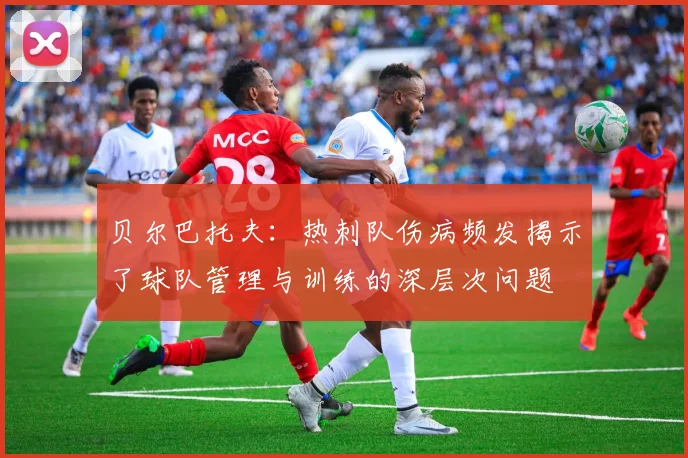 贝尔巴托夫：热刺队伤病频发揭示了球队管理与训练的深层次问题
