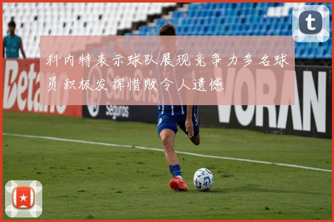 科内特表示球队展现竞争力多名球员积极发挥惜败令人遗憾