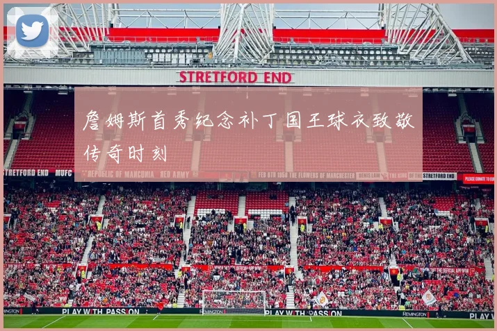 詹姆斯首秀纪念补丁国王球衣致敬传奇时刻