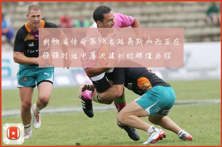 利物浦传奇第98名路易斯加西亚在强强对话中屡次建功的辉煌历程