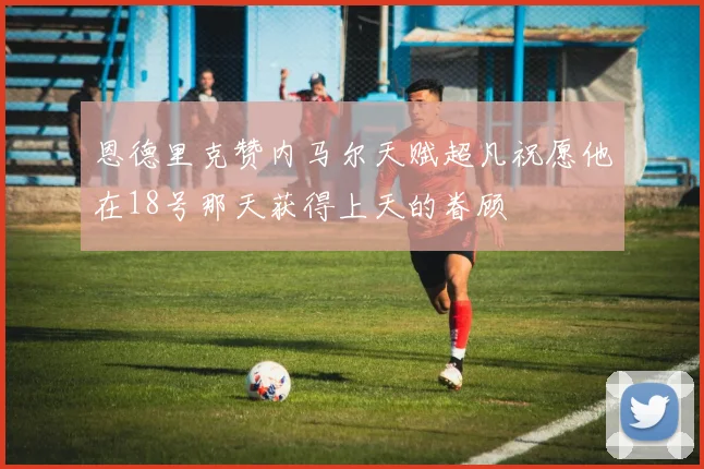 恩德里克赞内马尔天赋超凡祝愿他在18号那天获得上天的眷顾