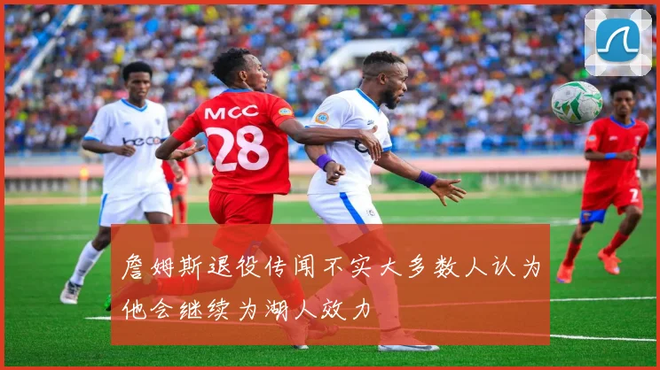 詹姆斯退役传闻不实大多数人认为他会继续为湖人效力